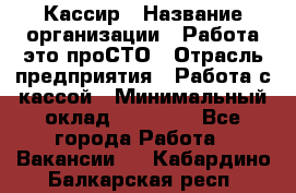 Кассир › Название организации ­ Работа-это проСТО › Отрасль предприятия ­ Работа с кассой › Минимальный оклад ­ 22 000 - Все города Работа » Вакансии   . Кабардино-Балкарская респ.